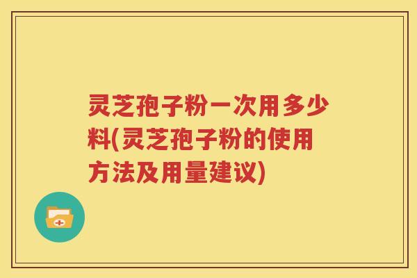 灵芝孢子粉一次用多少料(灵芝孢子粉的使用方法及用量建议)