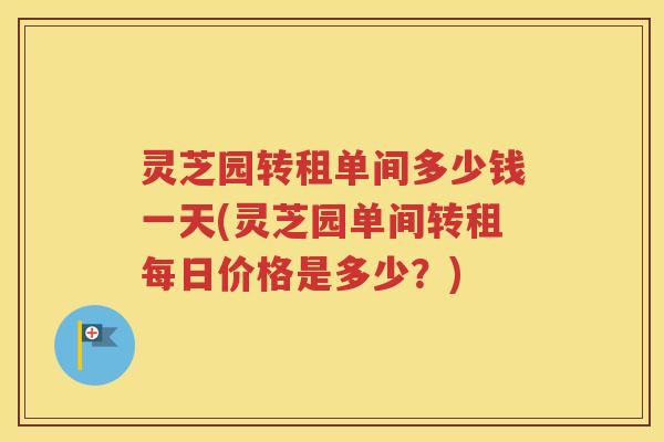 灵芝园转租单间多少钱一天(灵芝园单间转租每日价格是多少？)