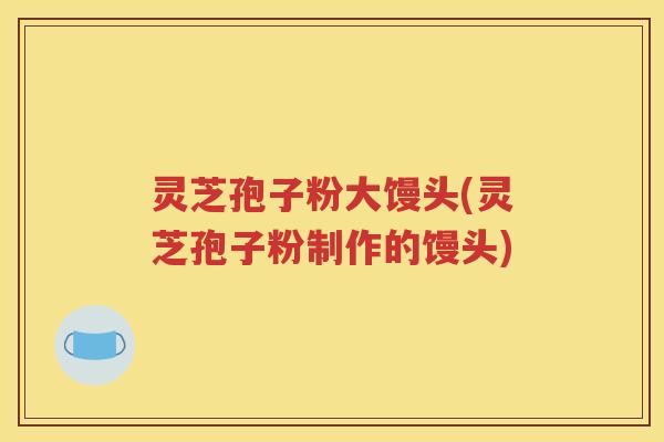 灵芝孢子粉大馒头(灵芝孢子粉制作的馒头)