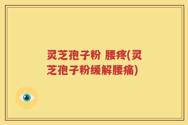 灵芝孢子粉 腰疼(灵芝孢子粉缓解腰痛)