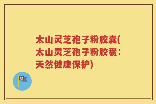 太山灵芝孢子粉胶囊(太山灵芝孢子粉胶囊：天然健康保护)