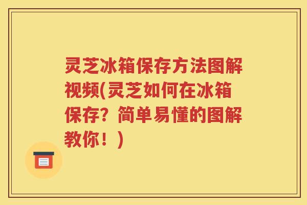 灵芝冰箱保存方法图解视频(灵芝如何在冰箱保存？简单易懂的图解教你！)