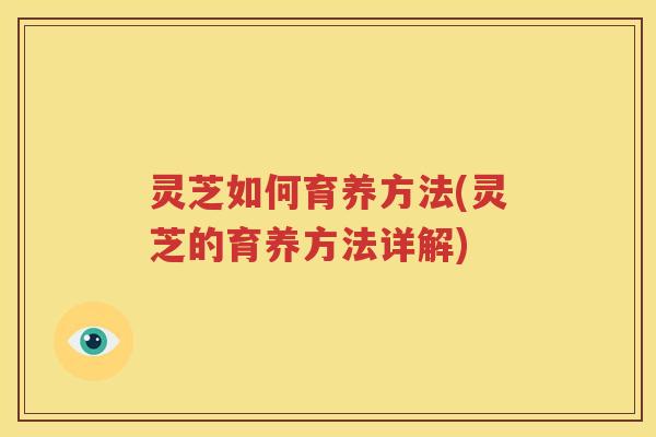 灵芝如何育养方法(灵芝的育养方法详解)