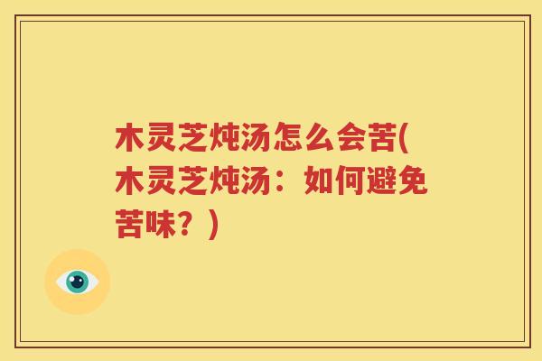 木灵芝炖汤怎么会苦(木灵芝炖汤：如何避免苦味？)