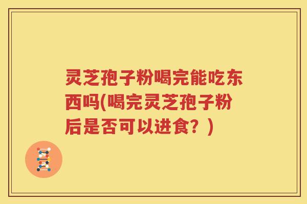 灵芝孢子粉喝完能吃东西吗(喝完灵芝孢子粉后是否可以进食？)