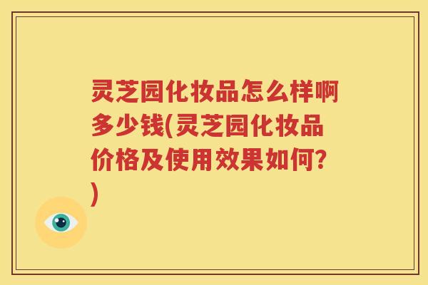 灵芝园化妆品怎么样啊多少钱(灵芝园化妆品价格及使用效果如何？)