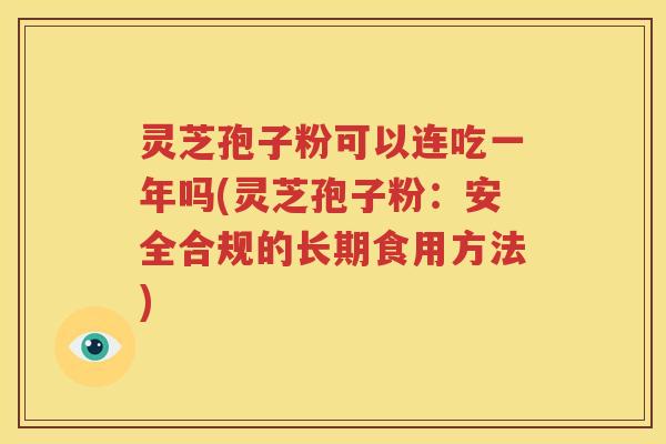 灵芝孢子粉可以连吃一年吗(灵芝孢子粉：安全合规的长期食用方法)