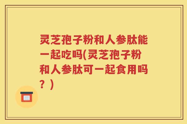 灵芝孢子粉和人参肽能一起吃吗(灵芝孢子粉和人参肽可一起食用吗？)