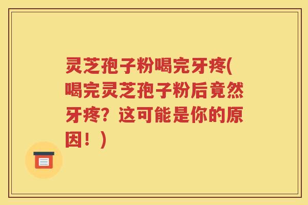 灵芝孢子粉喝完牙疼(喝完灵芝孢子粉后竟然牙疼？这可能是你的原因！)