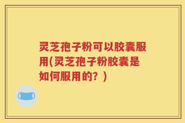 灵芝孢子粉可以胶囊服用(灵芝孢子粉胶囊是如何服用的？)