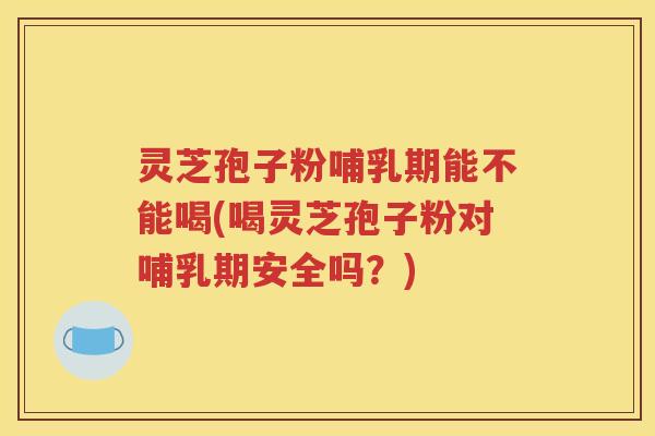 灵芝孢子粉哺乳期能不能喝(喝灵芝孢子粉对哺乳期安全吗？)