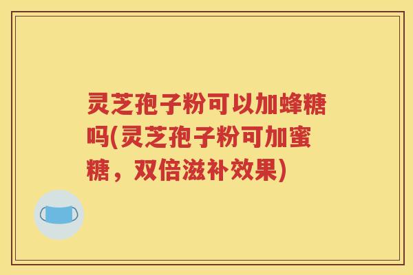 灵芝孢子粉可以加蜂糖吗(灵芝孢子粉可加蜜糖，双倍滋补效果)