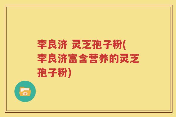 李良济 灵芝孢子粉(李良济富含营养的灵芝孢子粉)