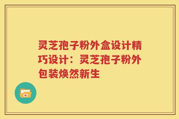 灵芝孢子粉外盒设计精巧设计：灵芝孢子粉外包装焕然新生