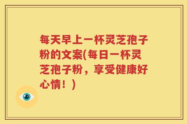 每天早上一杯灵芝孢子粉的文案(每日一杯灵芝孢子粉，享受健康好心情！)
