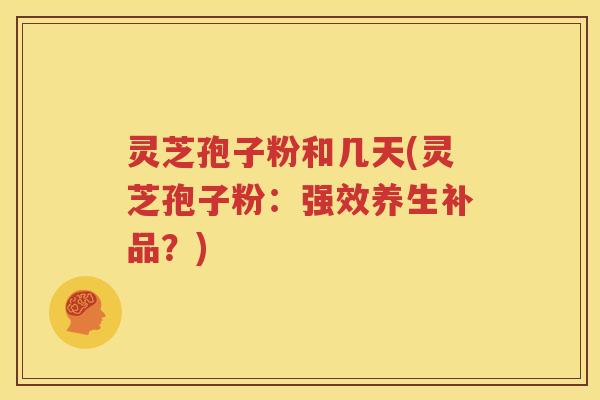 灵芝孢子粉和几天(灵芝孢子粉：强效养生补品？)