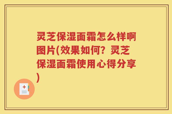 灵芝保湿面霜怎么样啊图片(效果如何？灵芝保湿面霜使用心得分享)