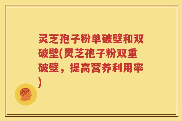 灵芝孢子粉单破壁和双破壁(灵芝孢子粉双重破壁，提高营养利用率)