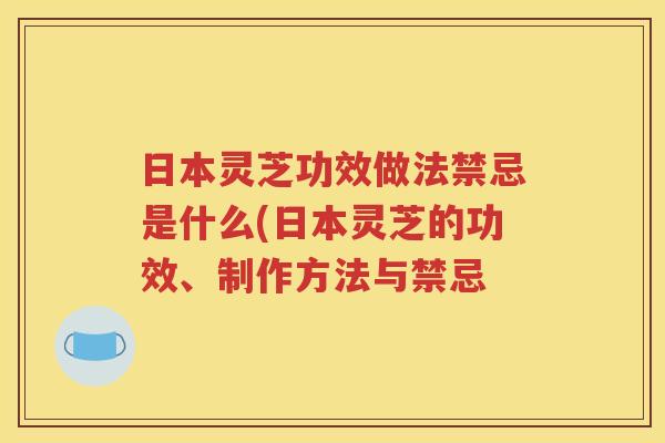 日本灵芝功效做法禁忌是什么(日本灵芝的功效、制作方法与禁忌