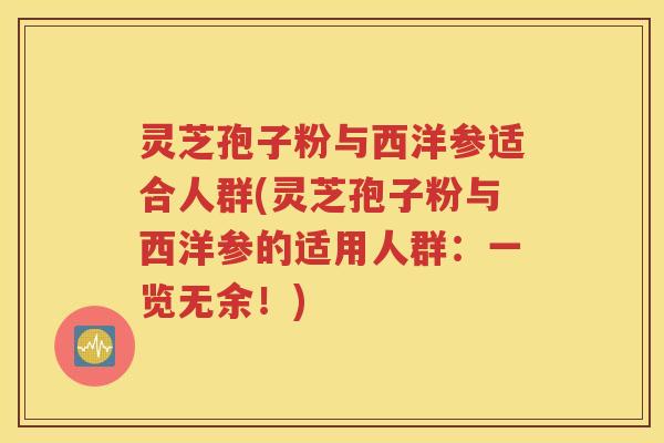 灵芝孢子粉与西洋参适合人群(灵芝孢子粉与西洋参的适用人群：一览无余！)