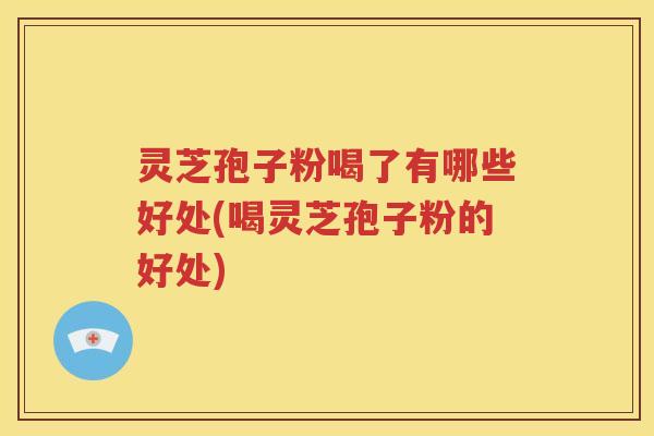 灵芝孢子粉喝了有哪些好处(喝灵芝孢子粉的好处)