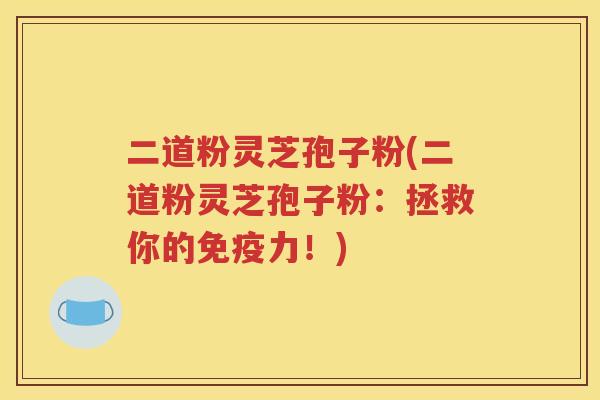 二道粉灵芝孢子粉(二道粉灵芝孢子粉：拯救你的免疫力！)