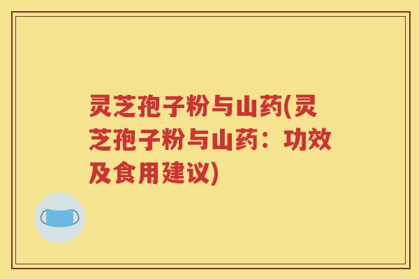 灵芝孢子粉与山药(灵芝孢子粉与山药：功效及食用建议)