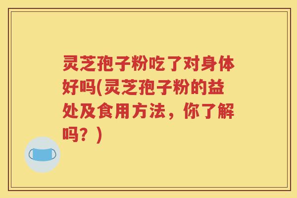 灵芝孢子粉吃了对身体好吗(灵芝孢子粉的益处及食用方法，你了解吗？)