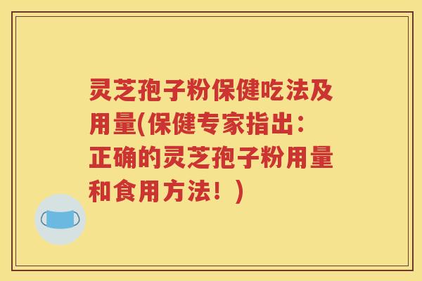 灵芝孢子粉保健吃法及用量(保健专家指出：正确的灵芝孢子粉用量和食用方法！)