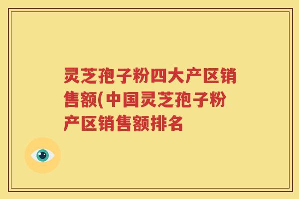 灵芝孢子粉四大产区销售额(中国灵芝孢子粉产区销售额排名