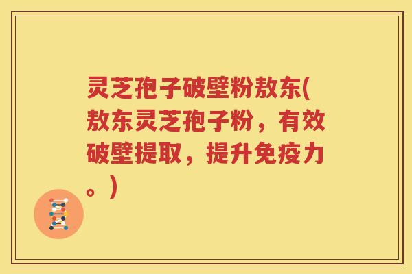 灵芝孢子破壁粉敖东(敖东灵芝孢子粉，有效破壁提取，提升免疫力。)