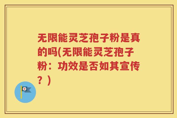 无限能灵芝孢子粉是真的吗(无限能灵芝孢子粉：功效是否如其宣传？)
