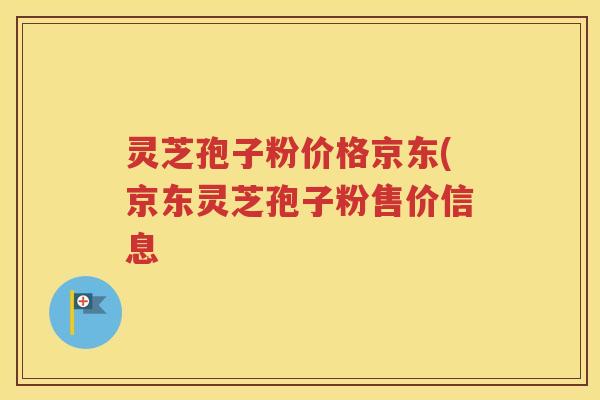 灵芝孢子粉价格京东(京东灵芝孢子粉售价信息
