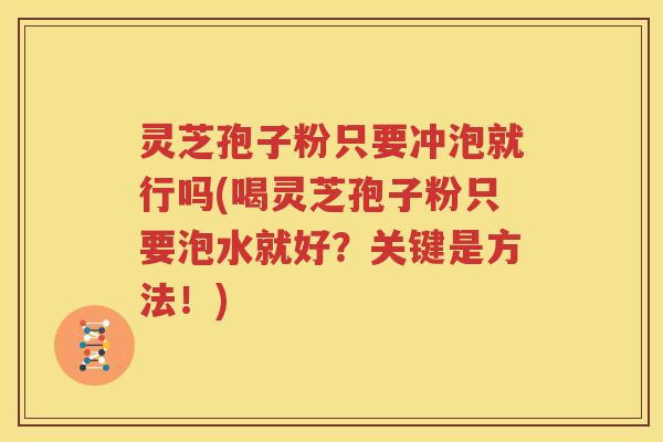 灵芝孢子粉只要冲泡就行吗(喝灵芝孢子粉只要泡水就好？关键是方法！)