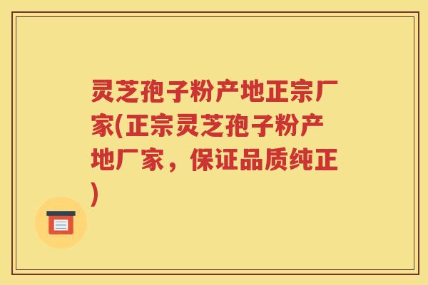灵芝孢子粉产地正宗厂家(正宗灵芝孢子粉产地厂家，保证品质纯正)