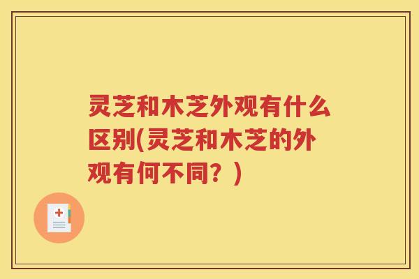 灵芝和木芝外观有什么区别(灵芝和木芝的外观有何不同？)