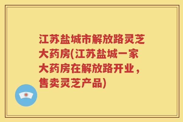 江苏盐城市解放路灵芝大药房(江苏盐城一家大药房在解放路开业，售卖灵芝产品)