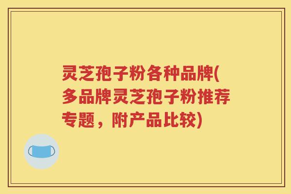 灵芝孢子粉各种品牌(多品牌灵芝孢子粉推荐专题，附产品比较)
