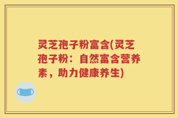 灵芝孢子粉富含(灵芝孢子粉：自然富含营养素，助力健康养生)