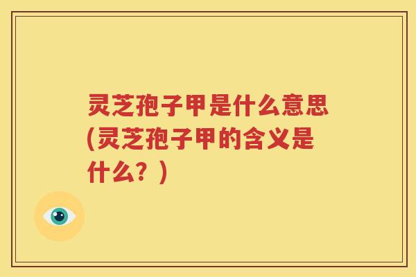 灵芝孢子甲是什么意思(灵芝孢子甲的含义是什么？)