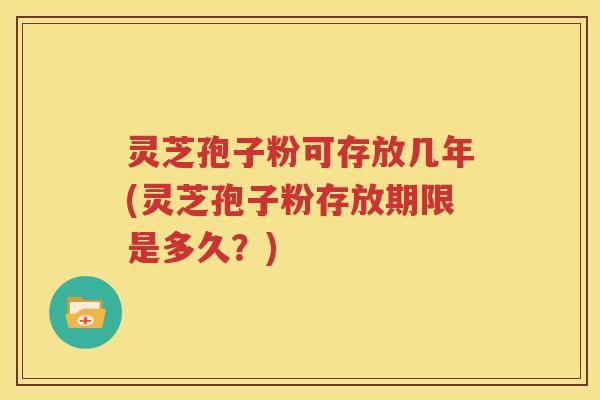 灵芝孢子粉可存放几年(灵芝孢子粉存放期限是多久？)