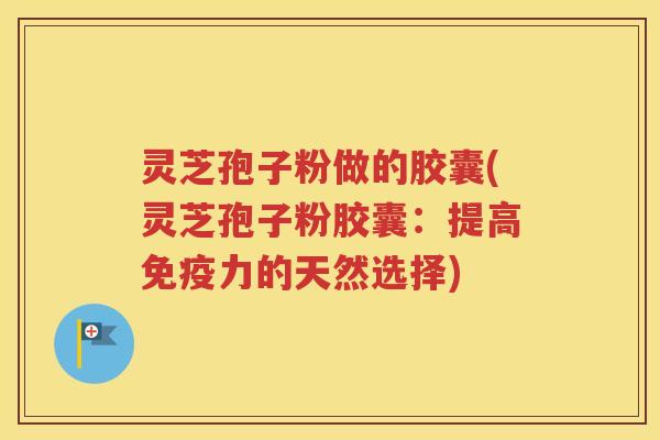 灵芝孢子粉做的胶囊(灵芝孢子粉胶囊：提高免疫力的天然选择)