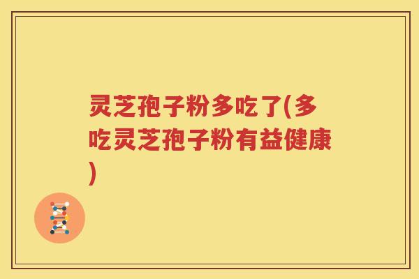 灵芝孢子粉多吃了(多吃灵芝孢子粉有益健康)