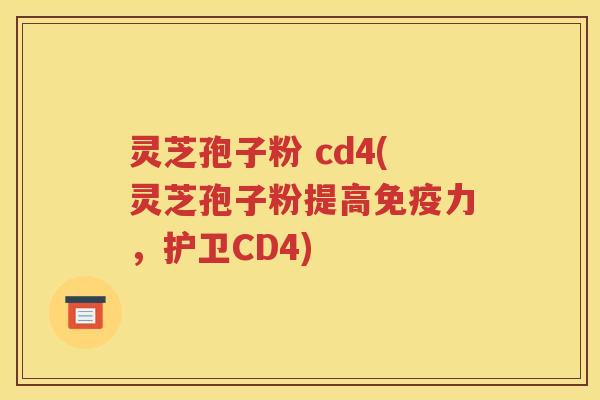 灵芝孢子粉 cd4(灵芝孢子粉提高免疫力，护卫CD4)