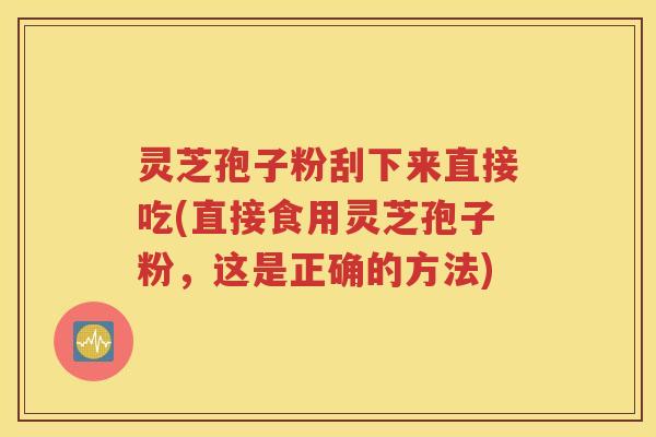 灵芝孢子粉刮下来直接吃(直接食用灵芝孢子粉，这是正确的方法)