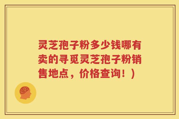 灵芝孢子粉多少钱哪有卖的寻觅灵芝孢子粉销售地点，价格查询！)