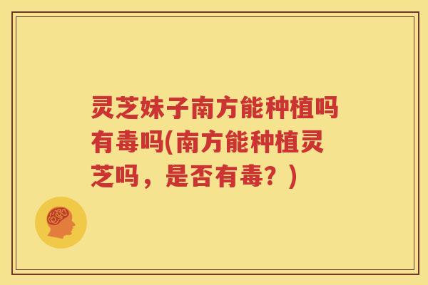 灵芝妹子南方能种植吗有毒吗(南方能种植灵芝吗，是否有毒？)