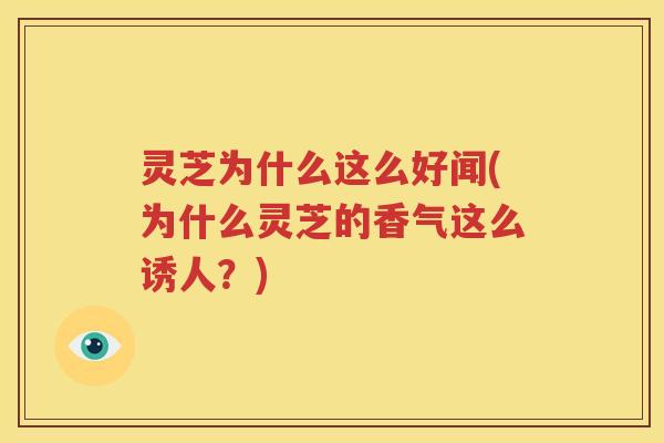 灵芝为什么这么好闻(为什么灵芝的香气这么诱人？)