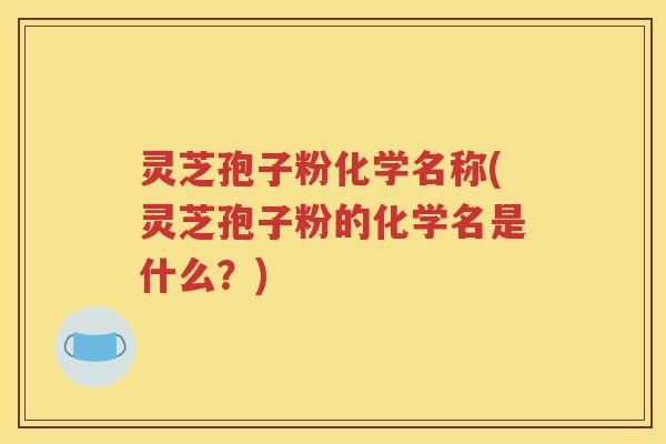 灵芝孢子粉化学名称(灵芝孢子粉的化学名是什么？)