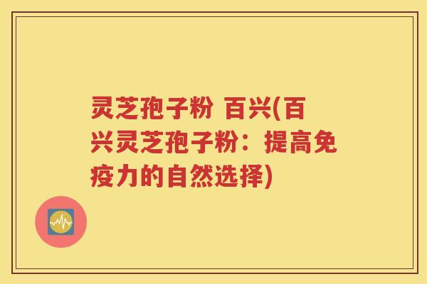 灵芝孢子粉 百兴(百兴灵芝孢子粉：提高免疫力的自然选择)